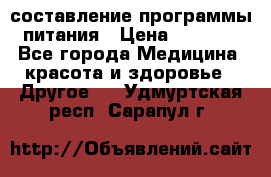 составление программы питания › Цена ­ 2 500 - Все города Медицина, красота и здоровье » Другое   . Удмуртская респ.,Сарапул г.